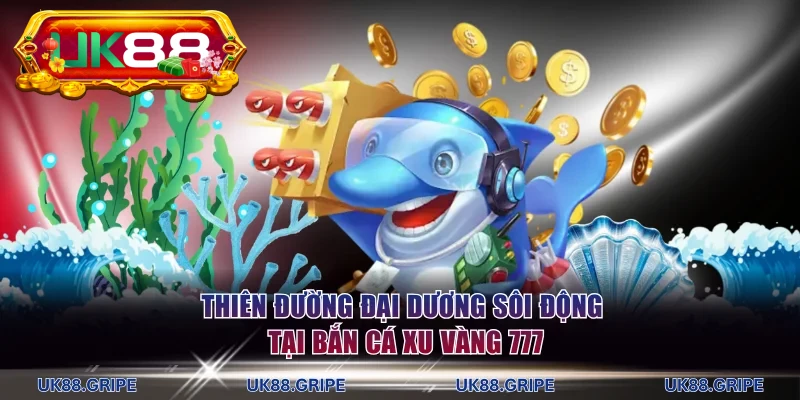 Thiên đường đại dương sôi động tại Bắn cá xu vàng 777